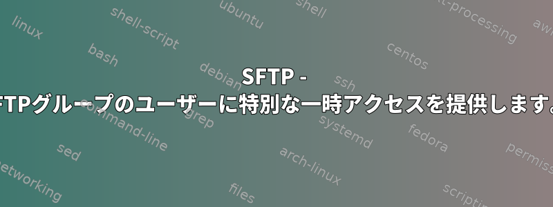 SFTP - SFTPグループのユーザーに特別な一時アクセスを提供します。