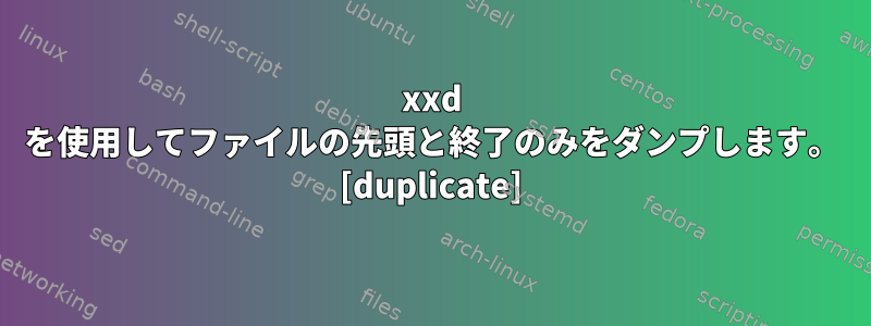 xxd を使用してファイルの先頭と終了のみをダンプします。 [duplicate]