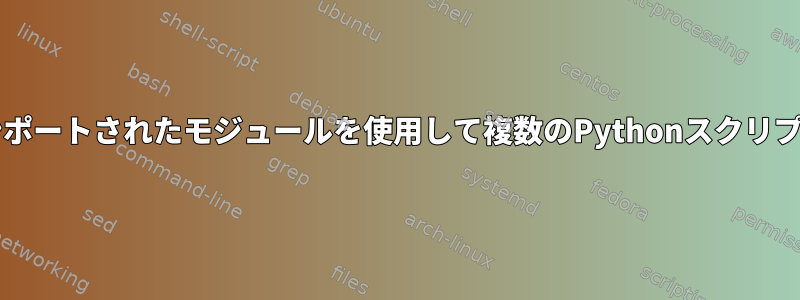 Bashは事前にインポートされたモジュールを使用して複数のPythonスクリプトを実行します。