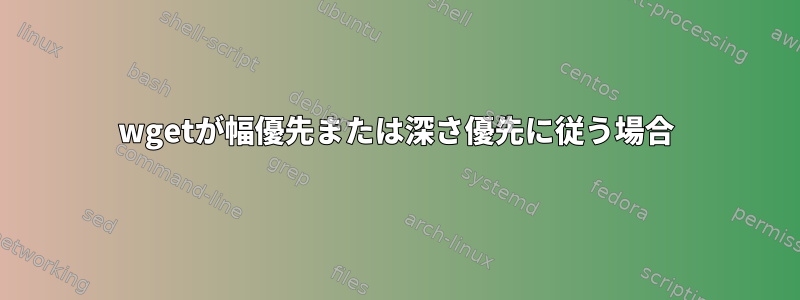 wgetが幅優先または深さ優先に従う場合