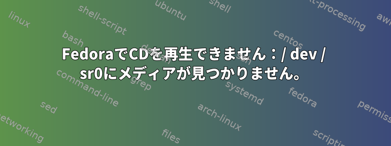 FedoraでCDを再生できません：/ dev / sr0にメディアが見つかりません。