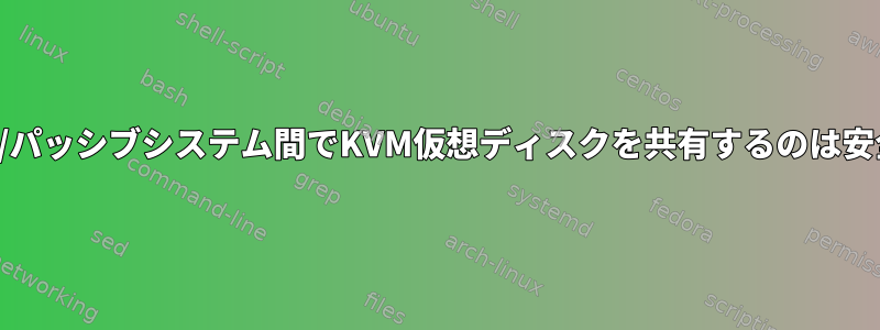 アクティブ/パッシブシステム間でKVM仮想ディスクを共有するのは安全ですか？