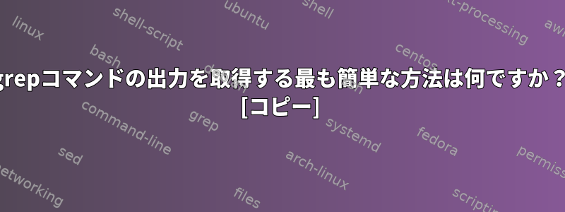 grepコマンドの出力を取得する最も簡単な方法は何ですか？ [コピー]