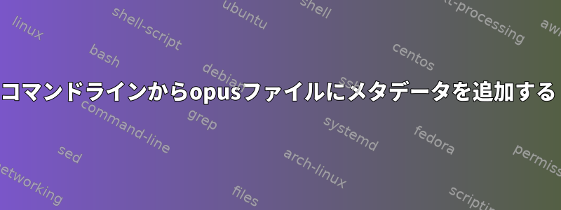 コマンドラインからopusファイルにメタデータを追加する