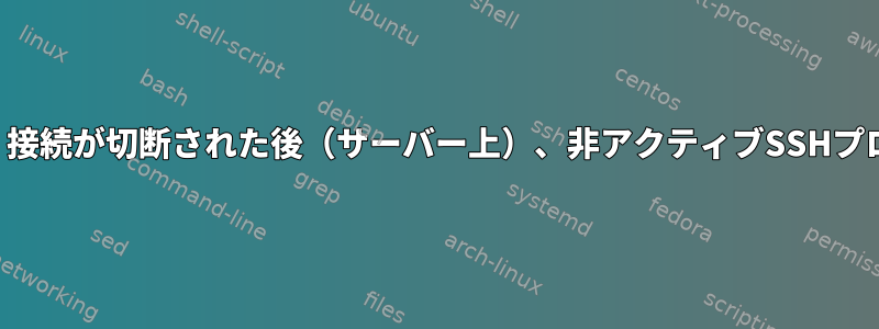 （クライアントから）接続が切断された後（サーバー上）、非アクティブSSHプロセスを削除します。