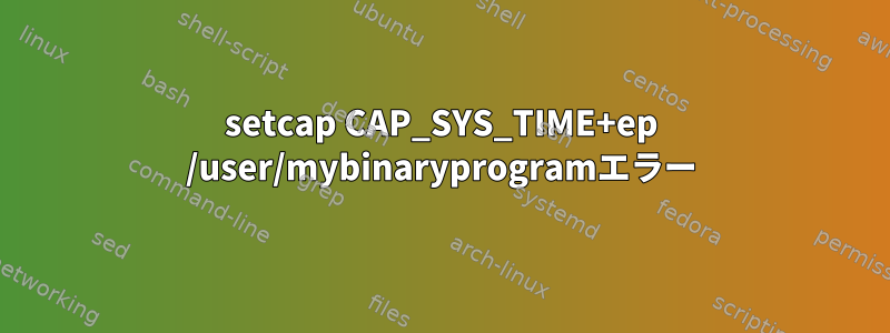 setcap CAP_SYS_TIME+ep /user/mybinaryprogramエラー