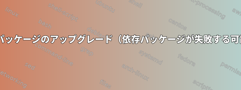 dpkg：依存パッケージのアップグレード（依存パッケージが失敗する可能性がある）