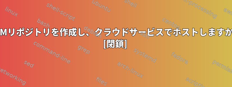 RPMリポジトリを作成し、クラウドサービスでホストしますか？ [閉鎖]