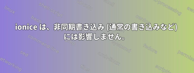 ionice は、非同期書き込み (通常の書き込みなど) には影響しません。