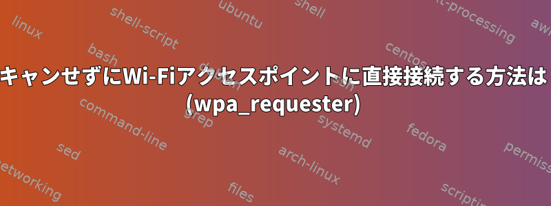 スキャンせずにWi-Fiアクセスポイントに直接接続する方法は？ (wpa_requester)