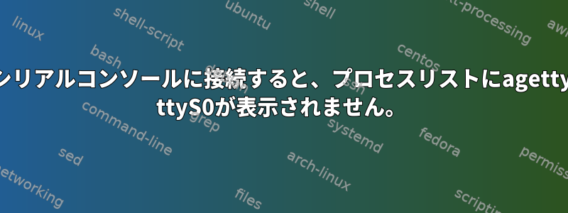 シリアルコンソールに接続すると、プロセスリストにagetty ttyS0が表示されません。