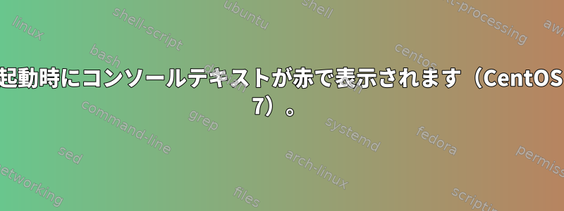 起動時にコンソールテキストが赤で表示されます（CentOS 7）。