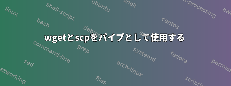 wgetとscpをパイプとして使用する