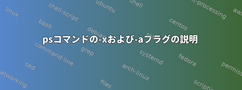 psコマンドの-xおよび-aフラグの説明