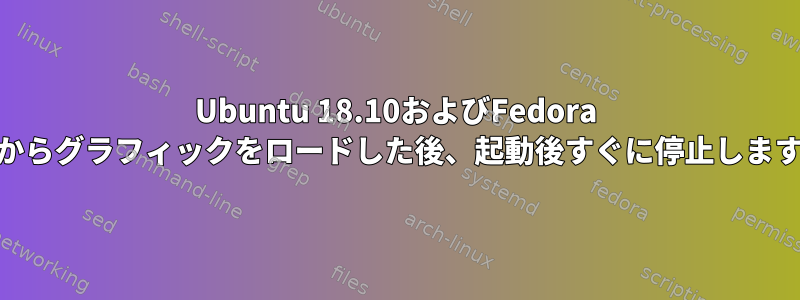 Ubuntu 18.10およびFedora 29からグラフィックをロードした後、起動後すぐに停止します。