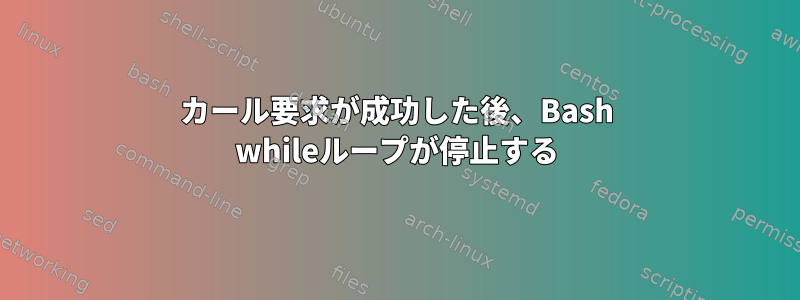 カール要求が成功した後、Bash whileループが停止する