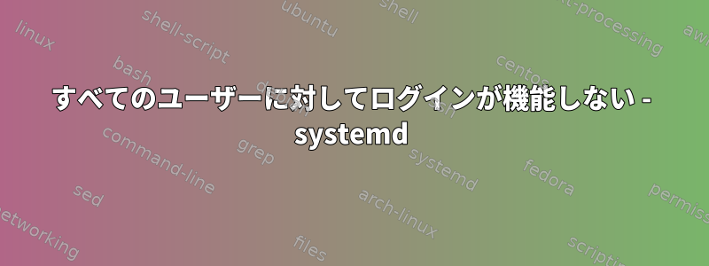 すべてのユーザーに対してログインが機能しない - systemd