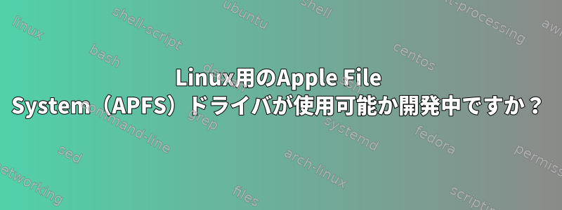 Linux用のApple File System（APFS）ドライバが使用可能か開発中ですか？