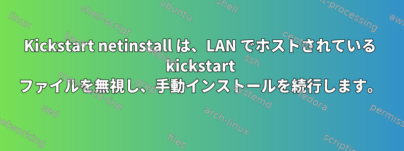 Kickstart netinstall は、LAN でホストされている kickstart ファイルを無視し、手動インストールを続行します。