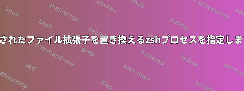 生成されたファイル拡張子を置き換えるzshプロセスを指定します。