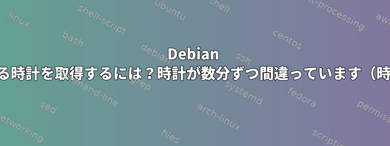 Debian で動作する時計を取得するには？時計が数分ずつ間違っています（時間精度）