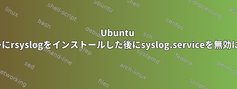 Ubuntu 18.04サーバーにrsyslogをインストールした後にsyslog.serviceを無効にできますか？