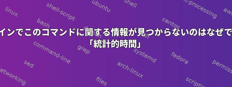 オンラインでこのコマンドに関する情報が見つからないのはなぜですか？ 「統計的時間」