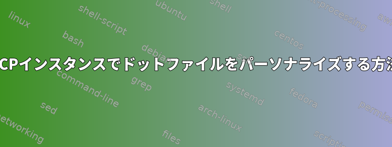 GCPインスタンスでドットファイルをパーソナライズする方法