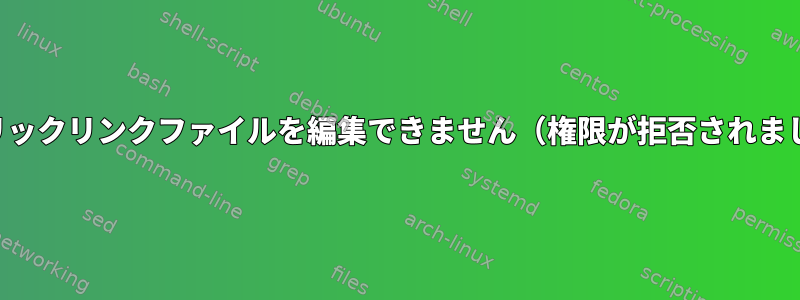 シンボリックリンクファイルを編集できません（権限が拒否されました）。