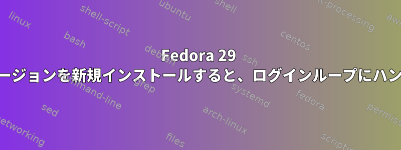 Fedora 29 KDEバージョンを新規インストールすると、ログインループにハングする