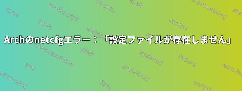 Archのnetcfgエラー：「設定ファイルが存在しません」