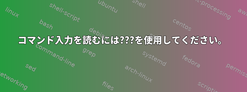 コマンド入力を読むには???を使用してください。