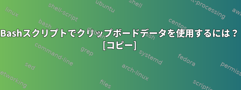 Bashスクリプトでクリップボードデータを使用するには？ [コピー]