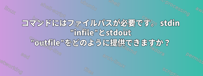 コマンドにはファイルパスが必要です。 stdin "infile"とstdout "outfile"をどのように提供できますか？