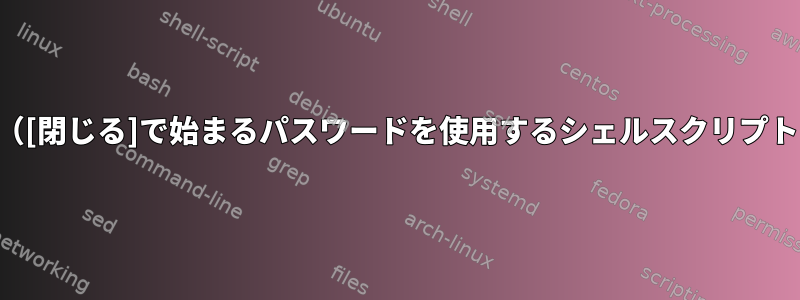 （[閉じる]で始まるパスワードを使用するシェルスクリプト