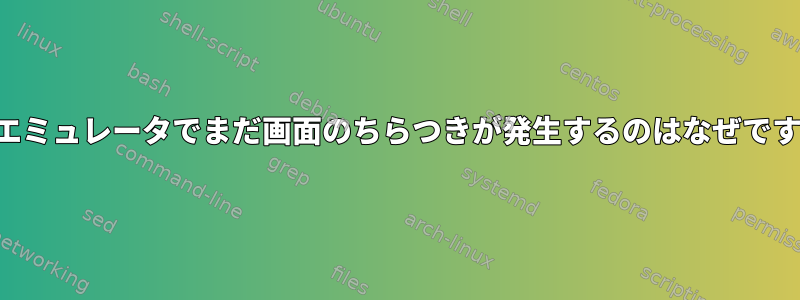 端末エミュレータでまだ画面のちらつきが発生するのはなぜですか？