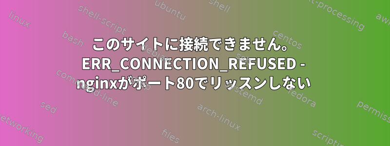 このサイトに接続できません。 ERR_CONNECTION_REFUSED - nginxがポート80でリッスンしない