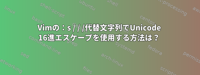 Vimの：s / / /代替文字列でUnicode 16進エスケープを使用する方法は？