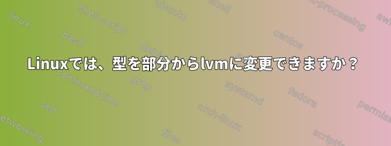 Linuxでは、型を部分からlvmに変更できますか？