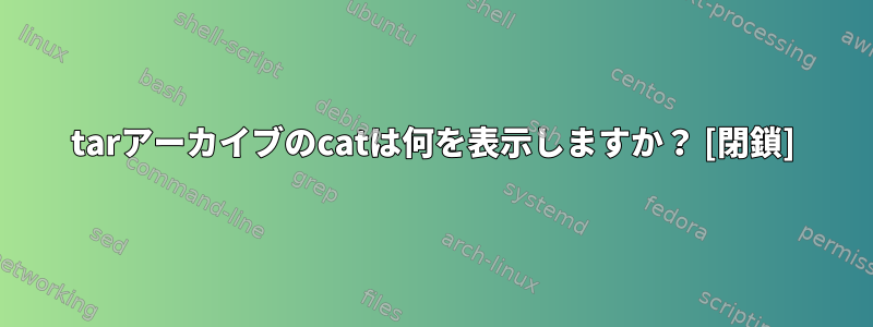 tarアーカイブのcatは何を表示しますか？ [閉鎖]