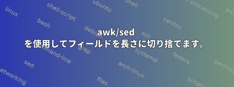 awk/sed を使用してフィールドを長さに切り捨てます。