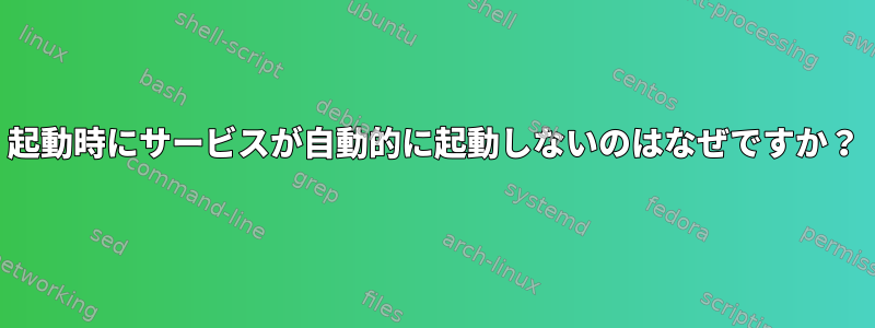 起動時にサービスが自動的に起動しないのはなぜですか？