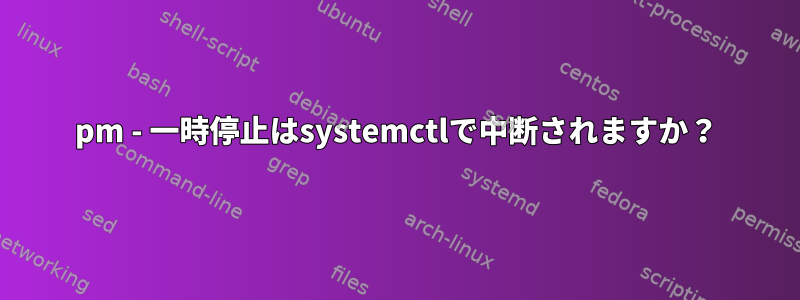 pm - 一時停止はsystemctlで中断されますか？