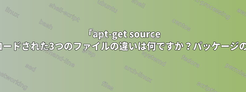 「apt-get source {パッケージ名}」実行時にダウンロードされた3つのファイルの違いは何ですか？パッケージの実際のソースコードは何ですか？