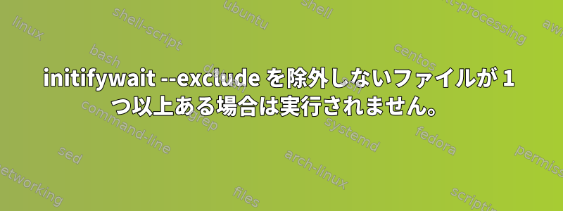 initifywait --exclude を除外しないファイルが 1 つ以上ある場合は実行されません。