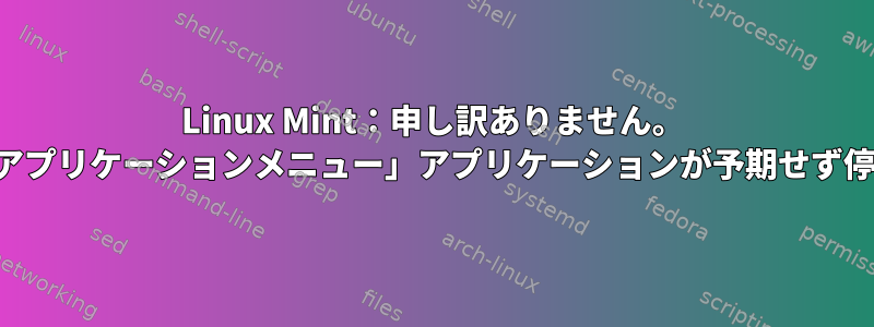 Linux Mint：申し訳ありません。 「グローバルアプリケーションメニュー」アプリケーションが予期せず停止しました。