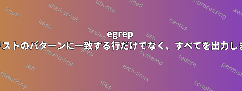 egrep は、リストのパターンに一致する行だけでなく、すべてを出力します。