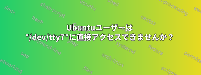 Ubuntuユーザーは "/dev/tty7"に直接アクセスできませんか？