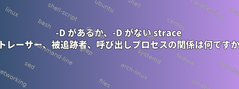 -D があるか、-D がない strace のトレーサー、被追跡者、呼び出しプロセスの関係は何ですか？