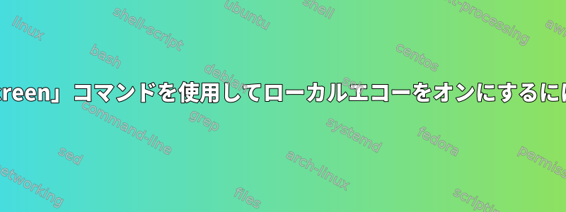 「screen」コマンドを使用してローカルエコーをオンにするには？